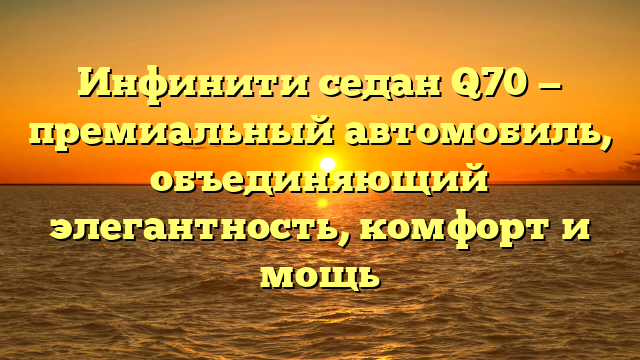 Инфинити седан Q70 — премиальный автомобиль, объединяющий элегантность, комфорт и мощь