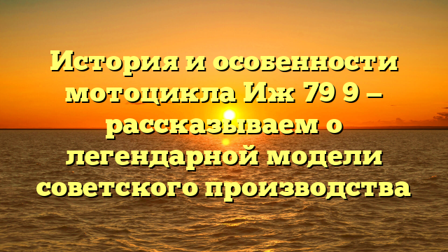 История и особенности мотоцикла Иж 79 9 — рассказываем о легендарной модели советского производства