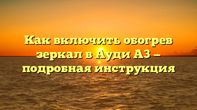 Как включить обогрев зеркал в Ауди А3 — подробная инструкция