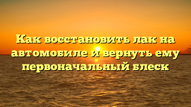 Как восстановить лак на автомобиле и вернуть ему первоначальный блеск