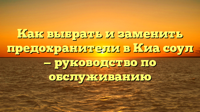 Как выбрать и заменить предохранители в Киа соул — руководство по обслуживанию