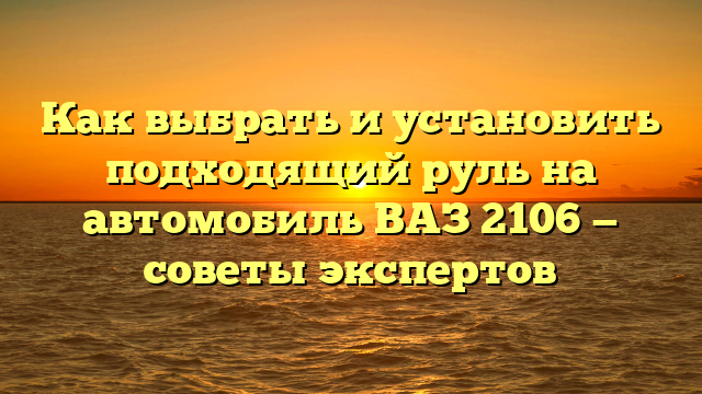 Как выбрать и установить подходящий руль на автомобиль ВАЗ 2106 — советы экспертов