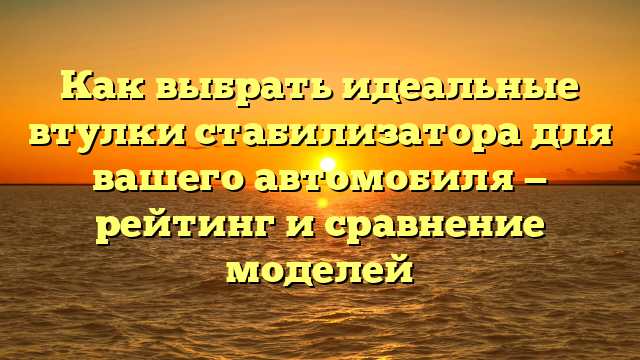 Как выбрать идеальные втулки стабилизатора для вашего автомобиля — рейтинг и сравнение моделей