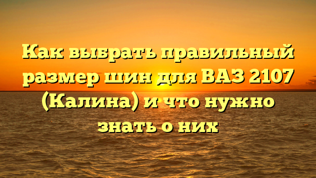 Как выбрать правильный размер шин для ВАЗ 2107 (Калина) и что нужно знать о них