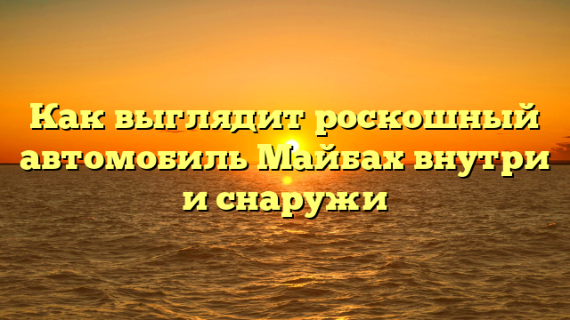 Как выглядит роскошный автомобиль Майбах внутри и снаружи