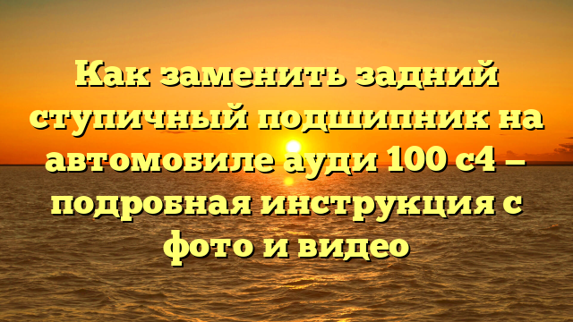 Как заменить задний ступичный подшипник на автомобиле ауди 100 с4 — подробная инструкция с фото и видео