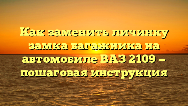 Как заменить личинку замка багажника на автомобиле ВАЗ 2109 — пошаговая инструкция