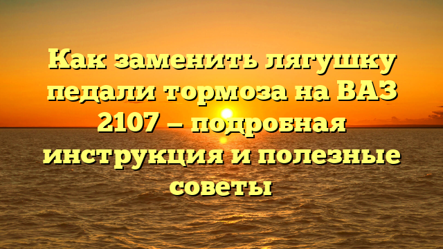 Как заменить лягушку педали тормоза на ВАЗ 2107 — подробная инструкция и полезные советы