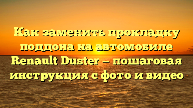 Как заменить прокладку поддона на автомобиле Renault Duster — пошаговая инструкция с фото и видео