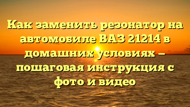 Как заменить резонатор на автомобиле ВАЗ 21214 в домашних условиях — пошаговая инструкция с фото и видео