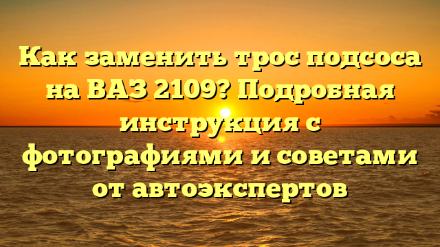 Как заменить трос подсоса на ВАЗ 2109? Подробная инструкция с фотографиями и советами от автоэкспертов