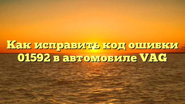 Как исправить код ошибки 01592 в автомобиле VAG