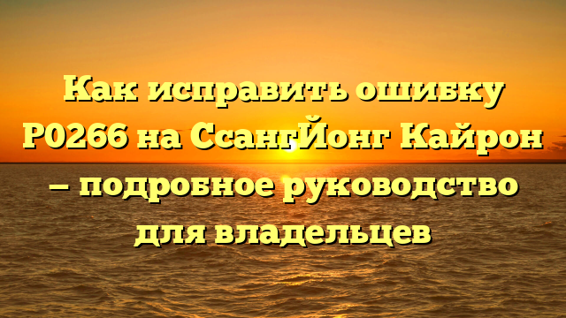 Как исправить ошибку P0266 на СсангЙонг Кайрон — подробное руководство для владельцев