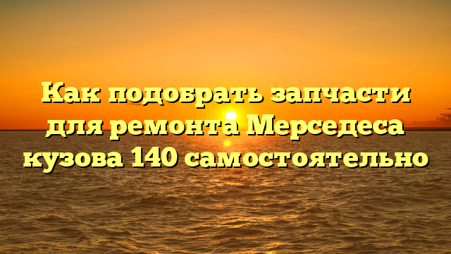 Как подобрать запчасти для ремонта Мерседеса кузова 140 самостоятельно