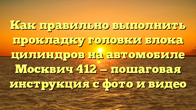 Как правильно выполнить прокладку головки блока цилиндров на автомобиле Москвич 412 — пошаговая инструкция с фото и видео