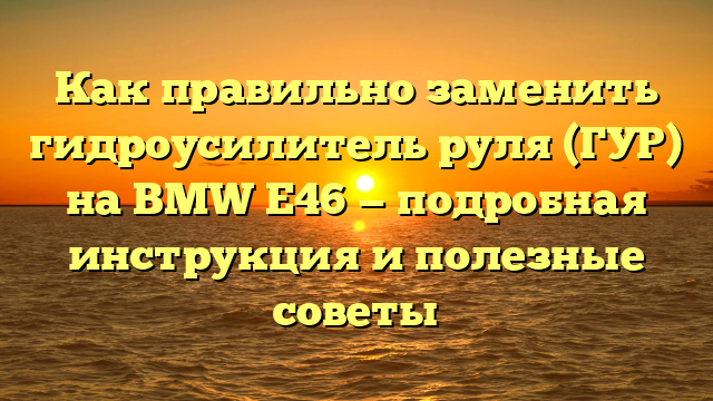 Как правильно заменить гидроусилитель руля (ГУР) на BMW Е46 — подробная инструкция и полезные советы