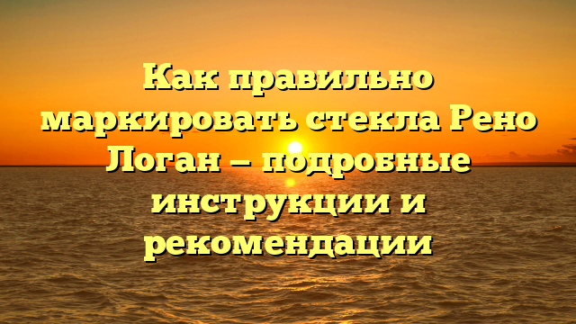 Как правильно маркировать стекла Рено Логан — подробные инструкции и рекомендации