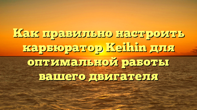 Как правильно настроить карбюратор Keihin для оптимальной работы вашего двигателя