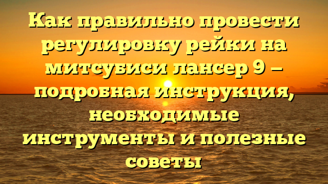 Как правильно провести регулировку рейки на митсубиси лансер 9 — подробная инструкция, необходимые инструменты и полезные советы