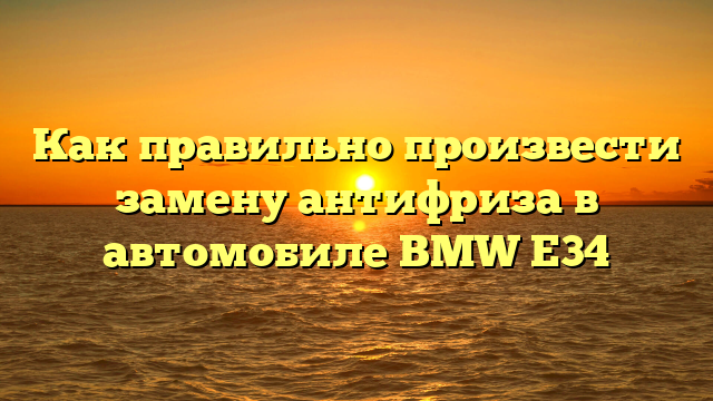 Как правильно произвести замену антифриза в автомобиле BMW Е34