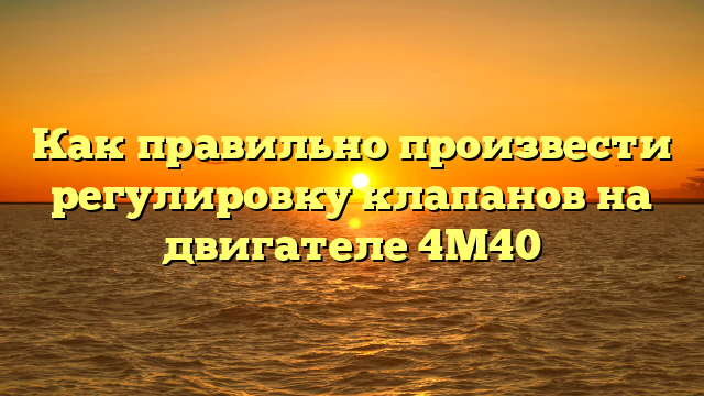 Как правильно произвести регулировку клапанов на двигателе 4М40