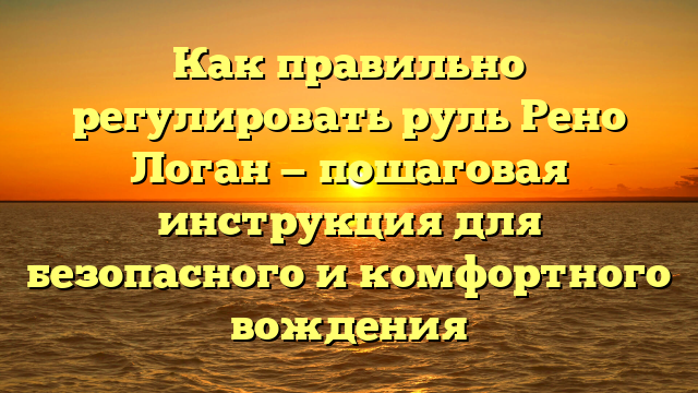 Как правильно регулировать руль Рено Логан — пошаговая инструкция для безопасного и комфортного вождения