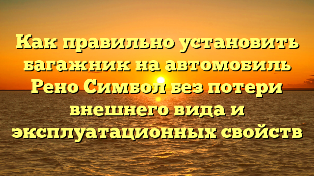 Как правильно установить багажник на автомобиль Рено Симбол без потери внешнего вида и эксплуатационных свойств