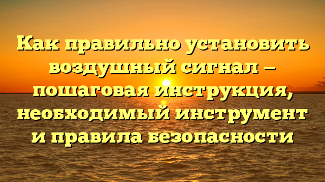 Как правильно установить воздушный сигнал — пошаговая инструкция, необходимый инструмент и правила безопасности