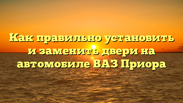 Как правильно установить и заменить двери на автомобиле ВАЗ Приора