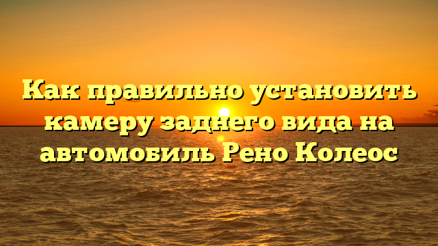 Как правильно установить камеру заднего вида на автомобиль Рено Колеос