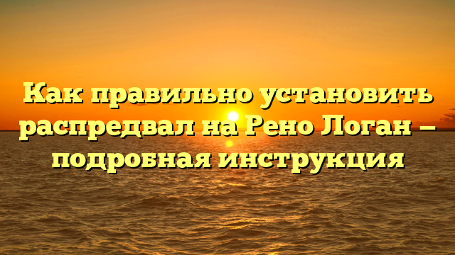 Как правильно установить распредвал на Рено Логан — подробная инструкция