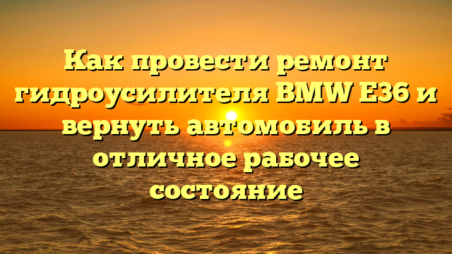 Как провести ремонт гидроусилителя BMW E36 и вернуть автомобиль в отличное рабочее состояние
