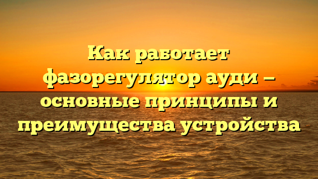 Как работает фазорегулятор ауди — основные принципы и преимущества устройства