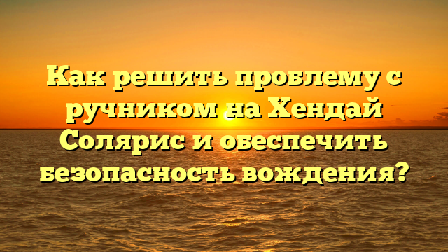 Как решить проблему с ручником на Хендай Солярис и обеспечить безопасность вождения?