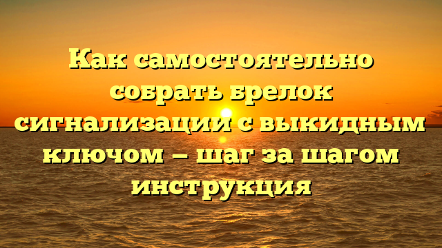 Как самостоятельно собрать брелок сигнализации с выкидным ключом — шаг за шагом инструкция