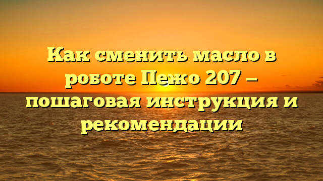 Как сменить масло в роботе Пежо 207 — пошаговая инструкция и рекомендации