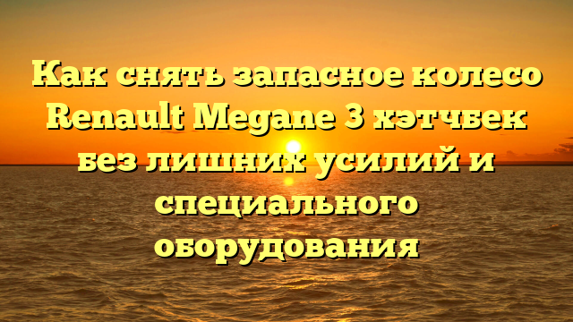 Как снять запасное колесо Renault Megane 3 хэтчбек без лишних усилий и специального оборудования