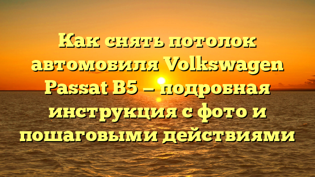 Как снять потолок автомобиля Volkswagen Passat B5 — подробная инструкция с фото и пошаговыми действиями