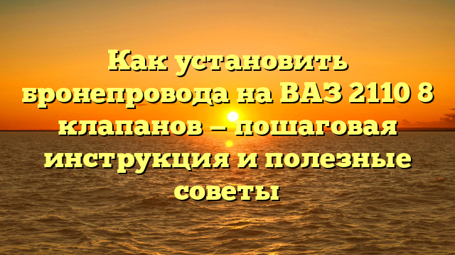 Как установить бронепровода на ВАЗ 2110 8 клапанов — пошаговая инструкция и полезные советы