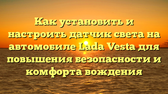 Как установить и настроить датчик света на автомобиле Lada Vesta для повышения безопасности и комфорта вождения