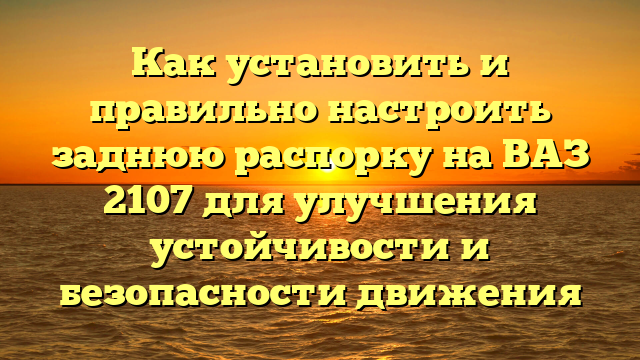 Как установить и правильно настроить заднюю распорку на ВАЗ 2107 для улучшения устойчивости и безопасности движения