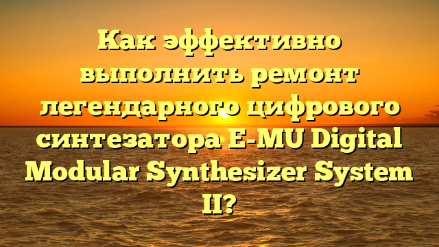 Как эффективно выполнить ремонт легендарного цифрового синтезатора E-MU Digital Modular Synthesizer System II?