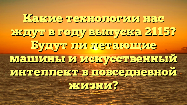 Какие технологии нас ждут в году выпуска 2115? Будут ли летающие машины и искусственный интеллект в повседневной жизни?