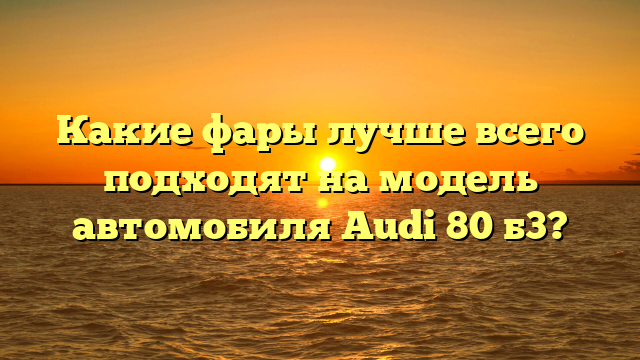 Какие фары лучше всего подходят на модель автомобиля Audi 80 б3?