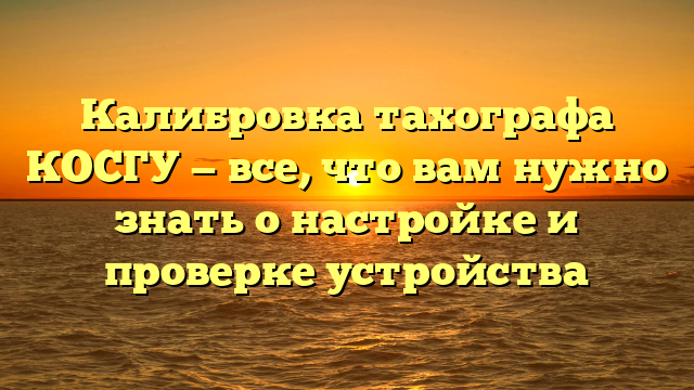 Калибровка тахографа КОСГУ — все, что вам нужно знать о настройке и проверке устройства