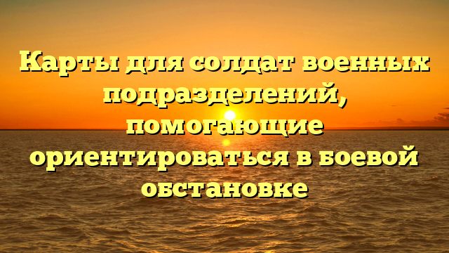 Карты для солдат военных подразделений, помогающие ориентироваться в боевой обстановке