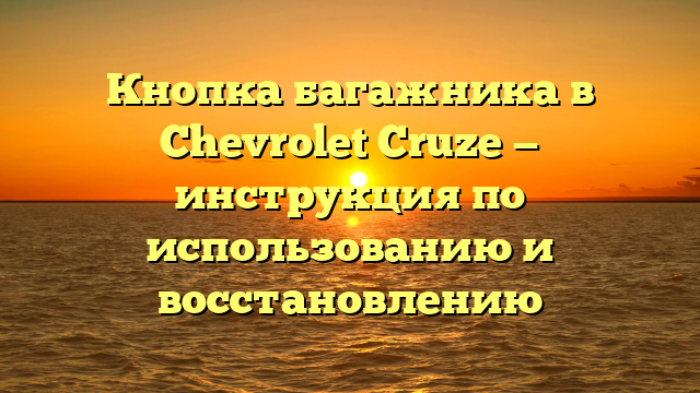 Кнопка багажника в Chevrolet Cruze — инструкция по использованию и восстановлению