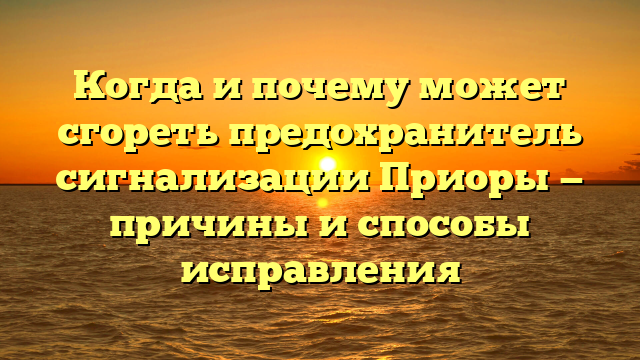 Когда и почему может сгореть предохранитель сигнализации Приоры — причины и способы исправления