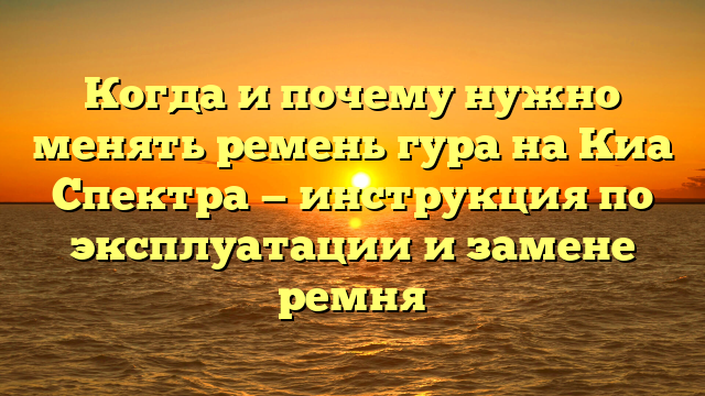 Когда и почему нужно менять ремень гура на Киа Спектра — инструкция по эксплуатации и замене ремня