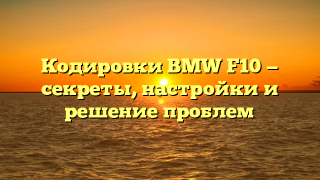 Кодировки BMW F10 — секреты, настройки и решение проблем